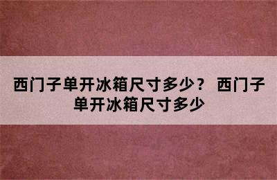 西门子单开冰箱尺寸多少？ 西门子单开冰箱尺寸多少